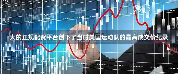 大的正规配资平台创下了当时美国运动队的最高成交价纪录