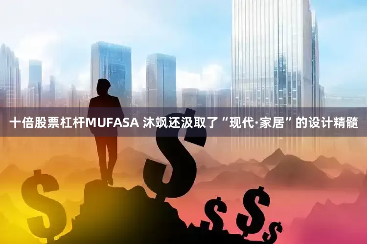 十倍股票杠杆MUFASA 沐飒还汲取了“现代·家居”的设计精髓