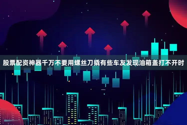股票配资神器千万不要用螺丝刀撬有些车友发现油箱盖打不开时
