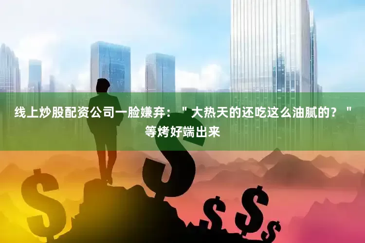 线上炒股配资公司一脸嫌弃：＂大热天的还吃这么油腻的？＂等烤好端出来