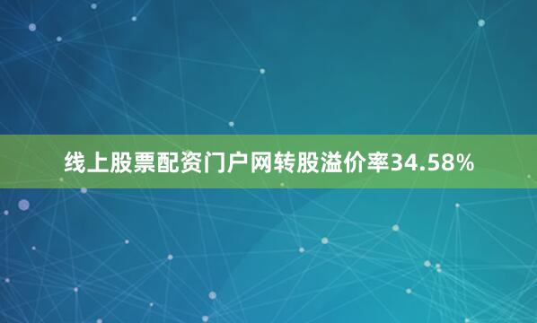 线上股票配资门户网转股溢价率34.58%