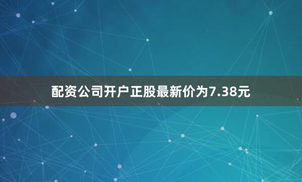 配资公司开户正股最新价为7.38元