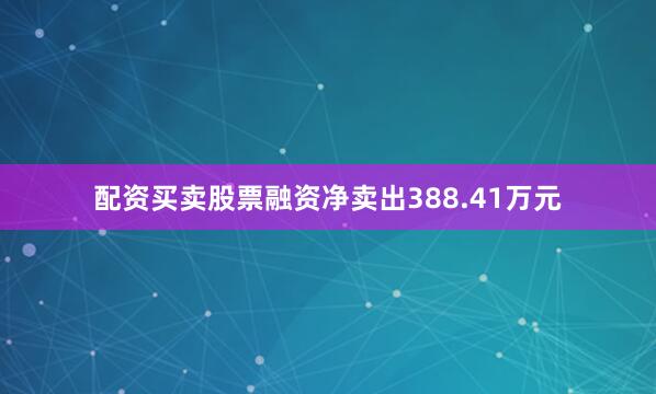 配资买卖股票融资净卖出388.41万元