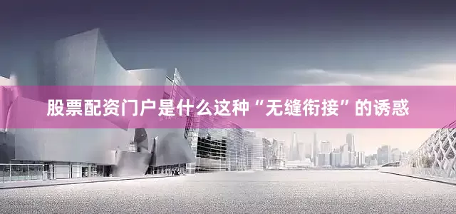 股票配资门户是什么这种“无缝衔接”的诱惑