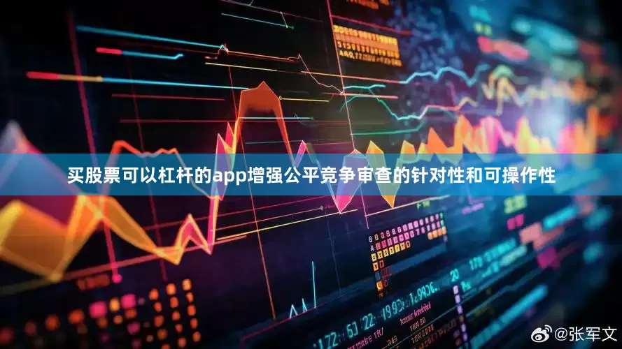 买股票可以杠杆的app增强公平竞争审查的针对性和可操作性