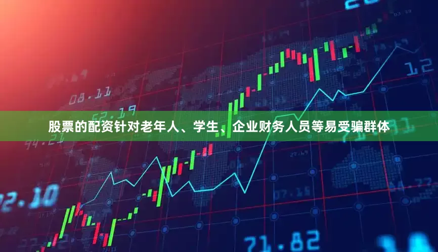 股票的配资针对老年人、学生、企业财务人员等易受骗群体