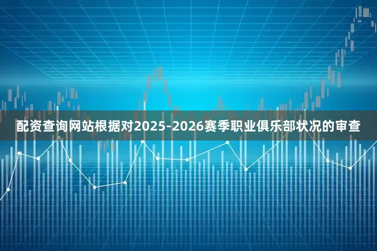 配资查询网站根据对2025-2026赛季职业俱乐部状况的审查