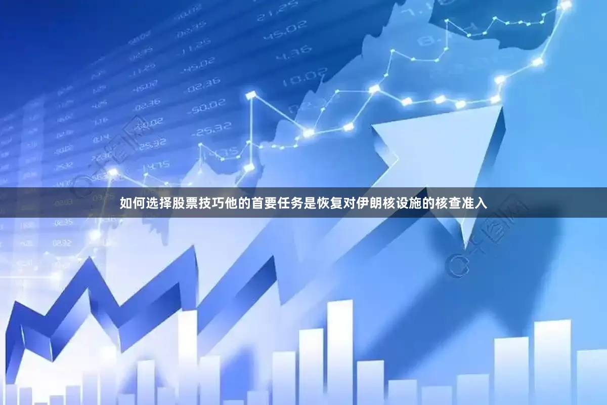 如何选择股票技巧他的首要任务是恢复对伊朗核设施的核查准入