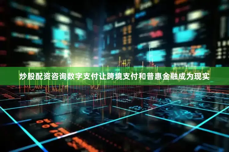 炒股配资咨询数字支付让跨境支付和普惠金融成为现实