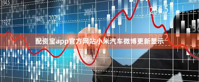 配资宝app官方网站小米汽车微博更新显示