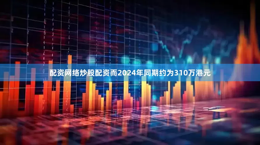 配资网络炒股配资而2024年同期约为310万港元
