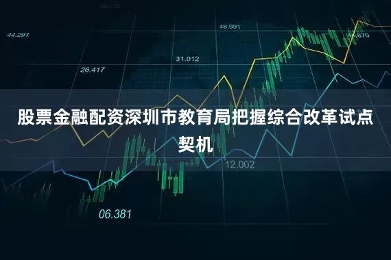 股票金融配资深圳市教育局把握综合改革试点契机