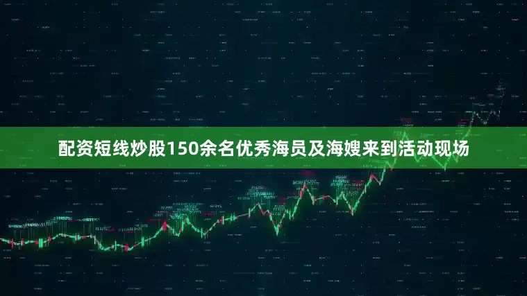 配资短线炒股150余名优秀海员及海嫂来到活动现场