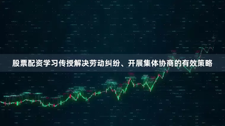 股票配资学习传授解决劳动纠纷、开展集体协商的有效策略