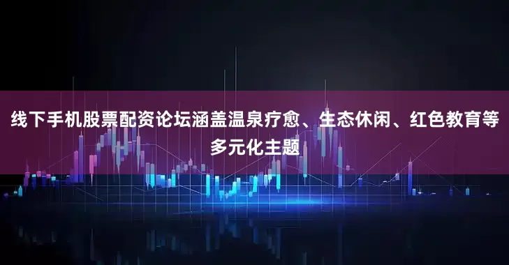 线下手机股票配资论坛涵盖温泉疗愈、生态休闲、红色教育等多元化主题