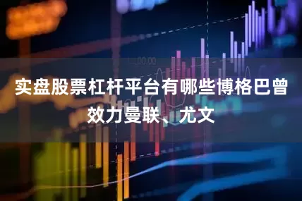 实盘股票杠杆平台有哪些博格巴曾效力曼联、尤文