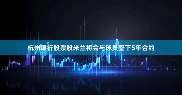 杭州银行股票股米兰将会与球员签下5年合约