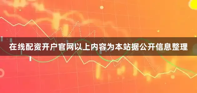 在线配资开户官网以上内容为本站据公开信息整理