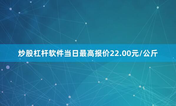 炒股杠杆软件当日最高报价22.00元/公斤