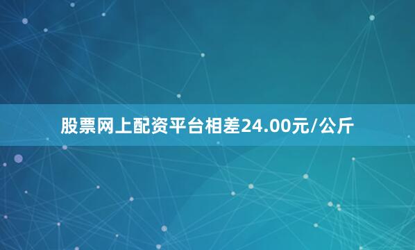 股票网上配资平台相差24.00元/公斤