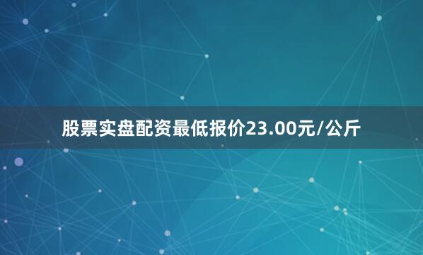 股票实盘配资最低报价23.00元/公斤