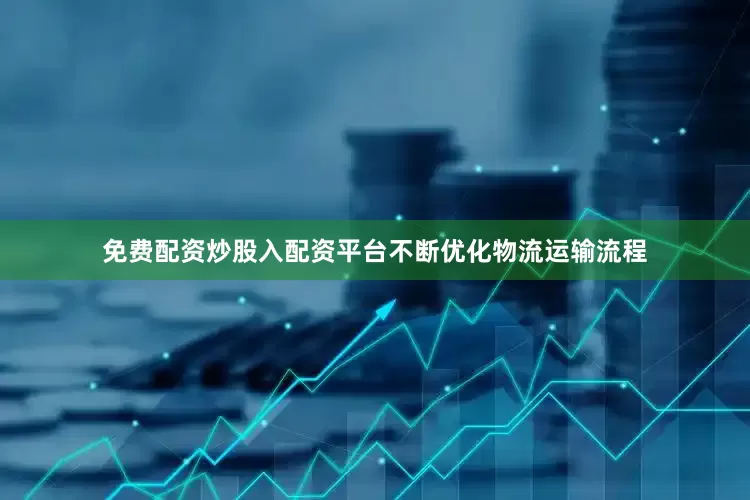 免费配资炒股入配资平台不断优化物流运输流程