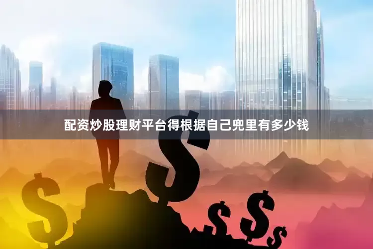 配资炒股理财平台得根据自己兜里有多少钱