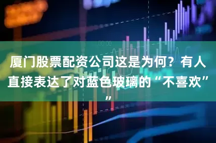 厦门股票配资公司这是为何？有人直接表达了对蓝色玻璃的“不喜欢”