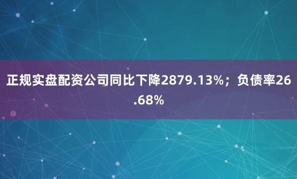 正规实盘配资公司同比下降2879.13%；负债率26.68%