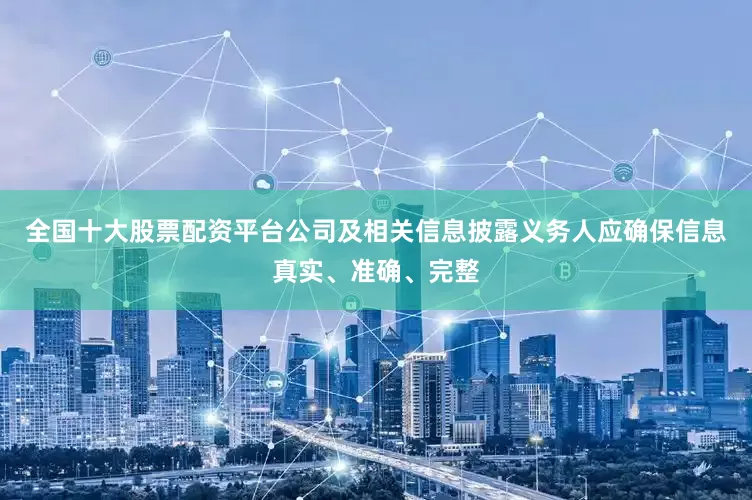 全国十大股票配资平台公司及相关信息披露义务人应确保信息真实、准确、完整