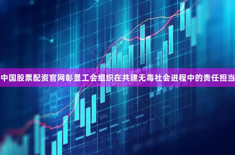中国股票配资官网彰显工会组织在共建无毒社会进程中的责任担当