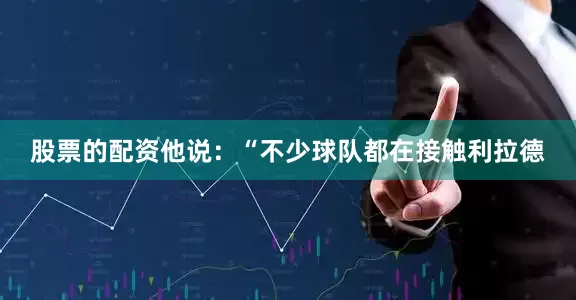 股票的配资　　他说：“不少球队都在接触利拉德