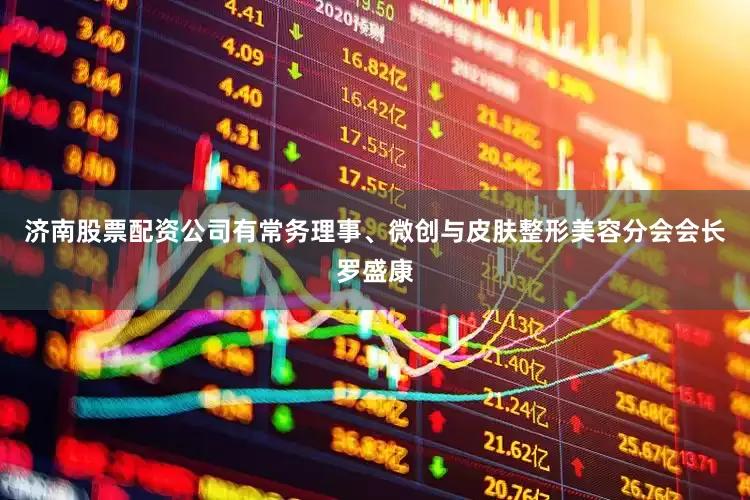 济南股票配资公司有常务理事、微创与皮肤整形美容分会会长罗盛康