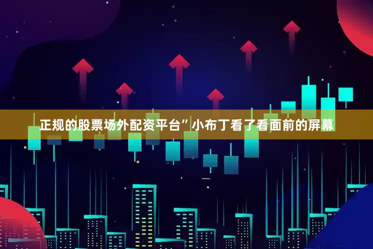 正规的股票场外配资平台”小布丁看了看面前的屏幕