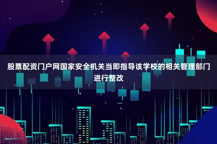 股票配资门户网国家安全机关当即指导该学校的相关管理部门进行整改