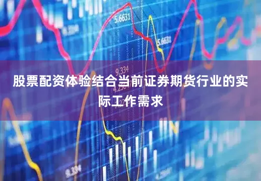 股票配资体验结合当前证券期货行业的实际工作需求