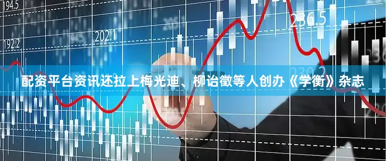 配资平台资讯还拉上梅光迪、柳诒徵等人创办《学衡》杂志