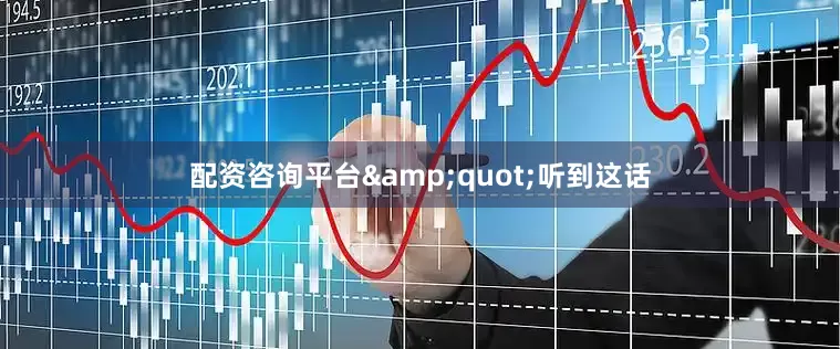 配资咨询平台&quot;听到这话