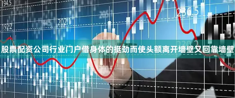 股票配资公司行业门户借身体的挺劲而使头额离开墙壁又回靠墙壁