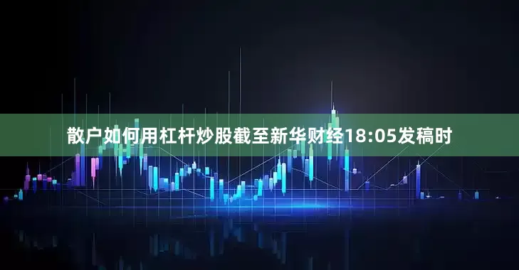 散户如何用杠杆炒股　　截至新华财经18:05发稿时