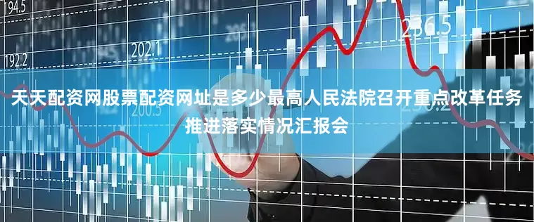 天天配资网股票配资网址是多少最高人民法院召开重点改革任务推进落实情况汇报会