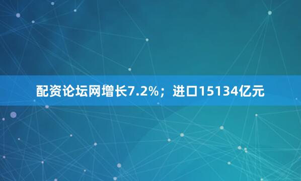 配资论坛网增长7.2%；进口15134亿元