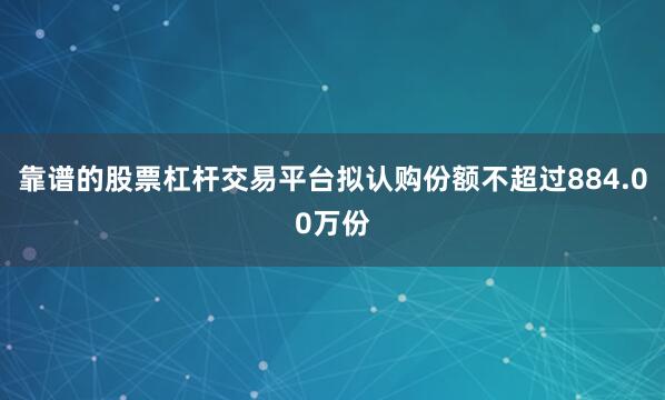 靠谱的股票杠杆交易平台拟认购份额不超过884.00万份