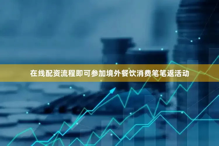 在线配资流程即可参加境外餐饮消费笔笔返活动