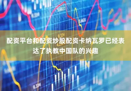 配资平台和配资炒股配资卡纳瓦罗已经表达了执教中国队的兴趣