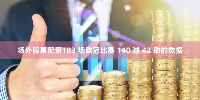 场外股票配资183 场欧冠比赛 140 球 42 助的数据
