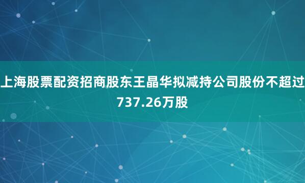 上海股票配资招商股东王晶华拟减持公司股份不超过737.26万股