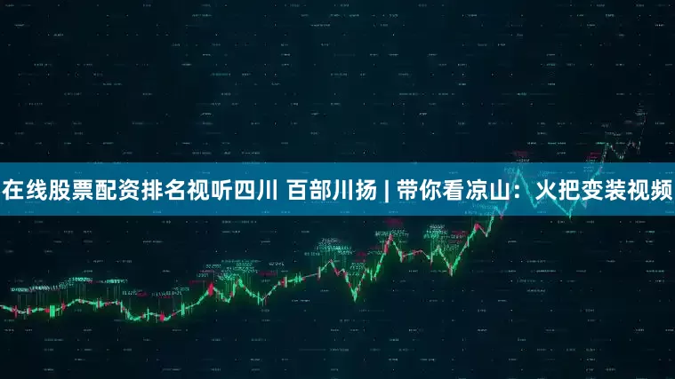 在线股票配资排名视听四川 百部川扬 | 带你看凉山：火把变装视频