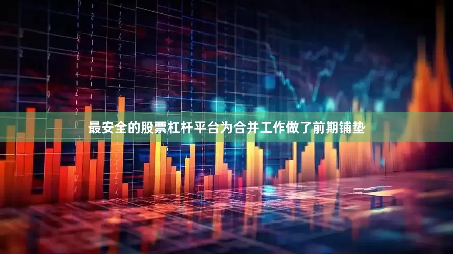 最安全的股票杠杆平台为合并工作做了前期铺垫