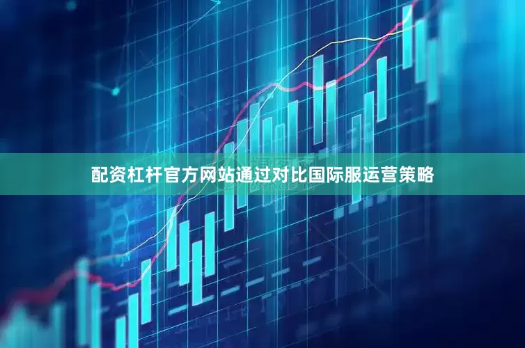 配资杠杆官方网站通过对比国际服运营策略